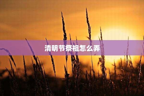 清明节祭祖怎么弄