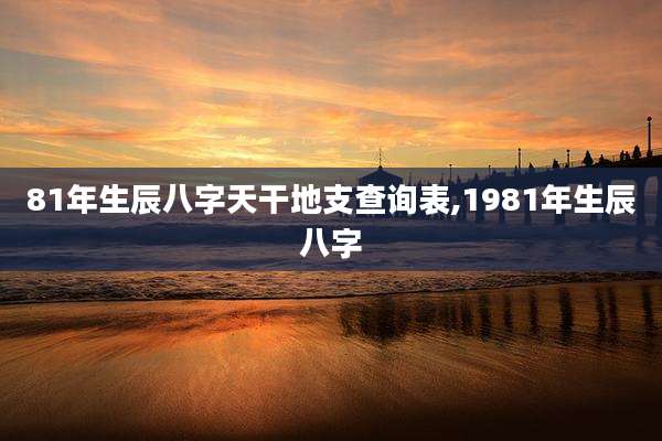 81年生辰八字天干地支查询表,1981年生辰八字