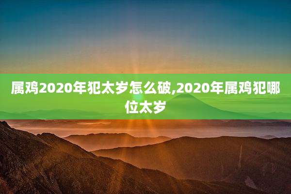 属鸡2020年犯太岁怎么破,2020年属鸡犯哪位太岁