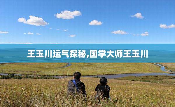 王玉川运气探秘,国学大师王玉川