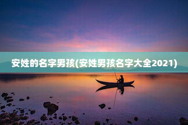 安姓的名字男孩(安姓男孩名字大全2021)