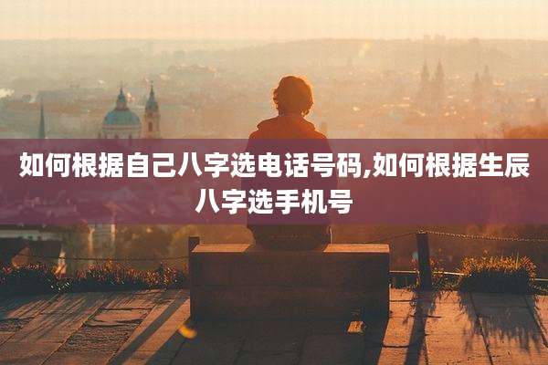 如何根据自己八字选电话号码,如何根据生辰八字选手机号