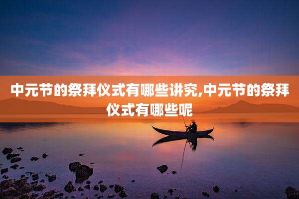 中元节的祭拜仪式有哪些讲究,中元节的祭拜仪式有哪些呢