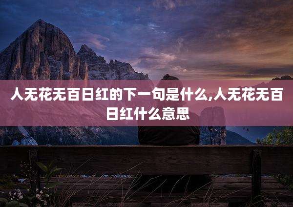 人无花无百日红的下一句是什么,人无花无百日红什么意思