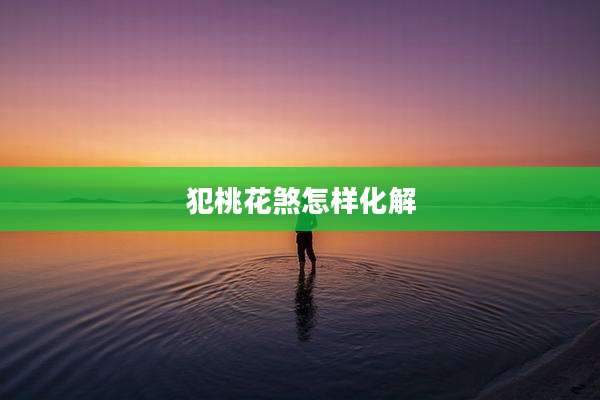 犯桃花煞怎样化解
