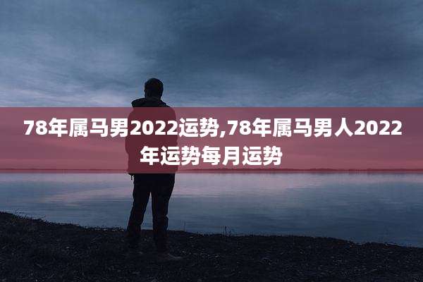 78年属马男2022运势,78年属马男人2022年运势每月运势