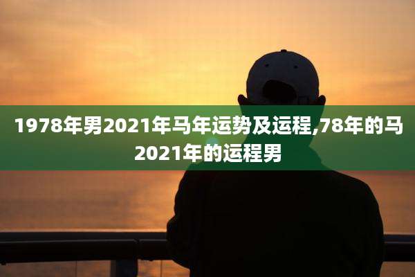 1978年男2021年马年运势及运程,78年的马2021年的运程男