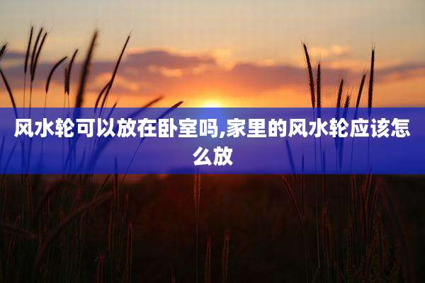 风水轮可以放在卧室吗,家里的风水轮应该怎么放