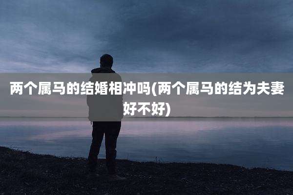 两个属马的结婚相冲吗(两个属马的结为夫妻好不好)