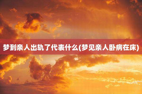 梦到亲人出轨了代表什么(梦见亲人卧病在床)