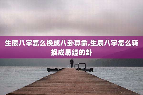 生辰八字怎么换成八卦算命,生辰八字怎么转换成易经的卦