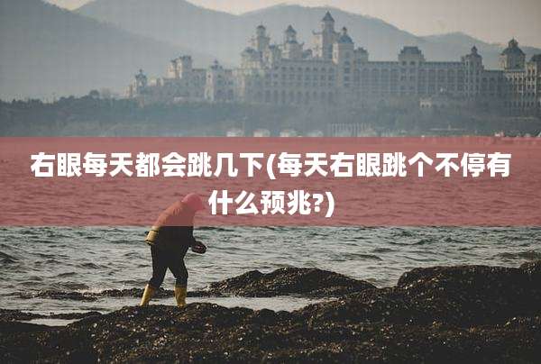 右眼每天都会跳几下(每天右眼跳个不停有什么预兆?)