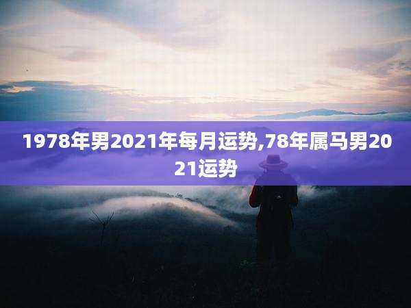 1978年男2021年每月运势,78年属马男2021运势