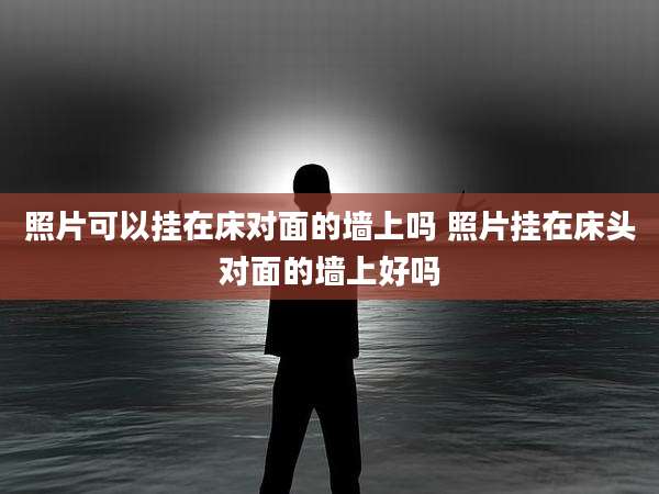 照片可以挂在床对面的墙上吗 照片挂在床头对面的墙上好吗