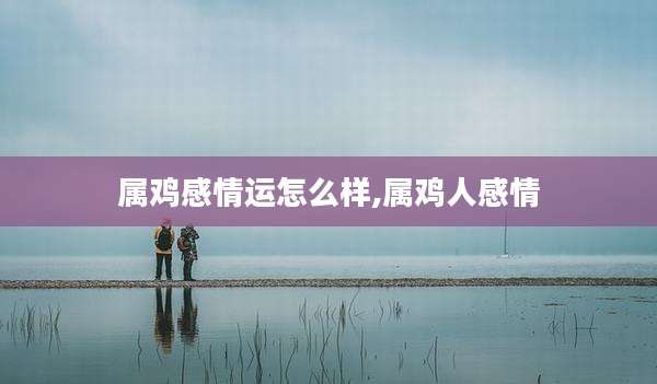 属鸡感情运怎么样,属鸡人感情
