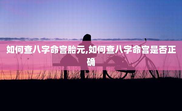 如何查八字命宫胎元,如何查八字命宫是否正确