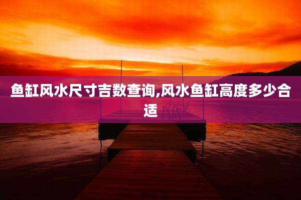 鱼缸风水尺寸吉数查询,风水鱼缸高度多少合适