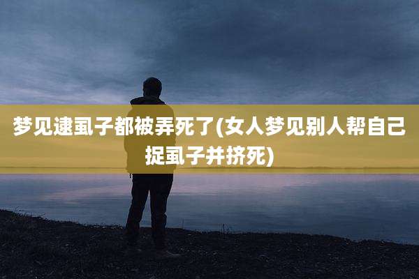 梦见逮虱子都被弄死了(女人梦见别人帮自己捉虱子并挤死)