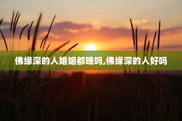 佛缘深的人婚姻都晚吗,佛缘深的人好吗