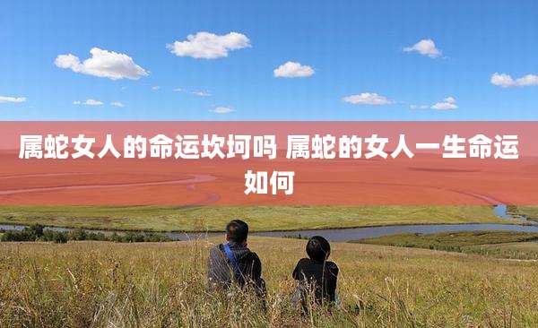 属蛇女人的命运坎坷吗 属蛇的女人一生命运如何