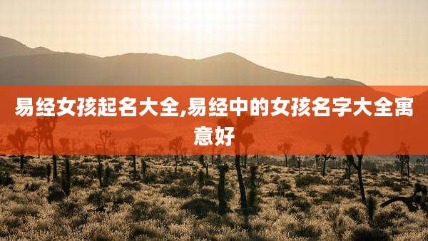 易经女孩起名大全,易经中的女孩名字大全寓意好