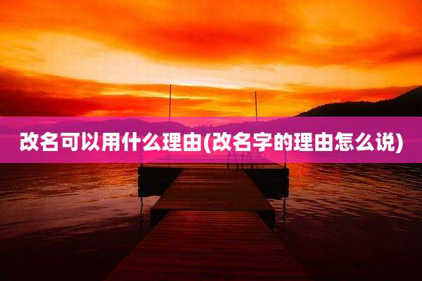 改名可以用什么理由(改名字的理由怎么说)