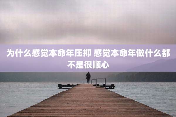为什么感觉本命年压抑 感觉本命年做什么都不是很顺心