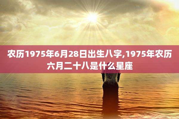 农历1975年6月28日出生八字,1975年农历六月二十八是什么星座