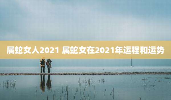 属蛇女人2021 属蛇女在2021年运程和运势