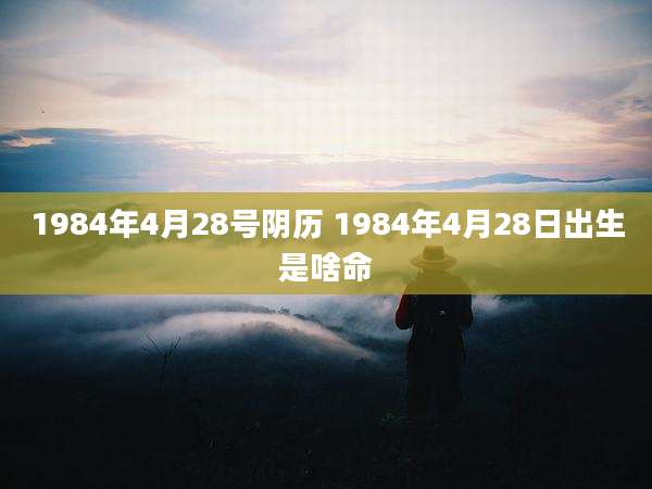 1984年4月28号阴历 1984年4月28日出生是啥命