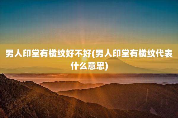 男人印堂有横纹好不好(男人印堂有横纹代表什么意思)