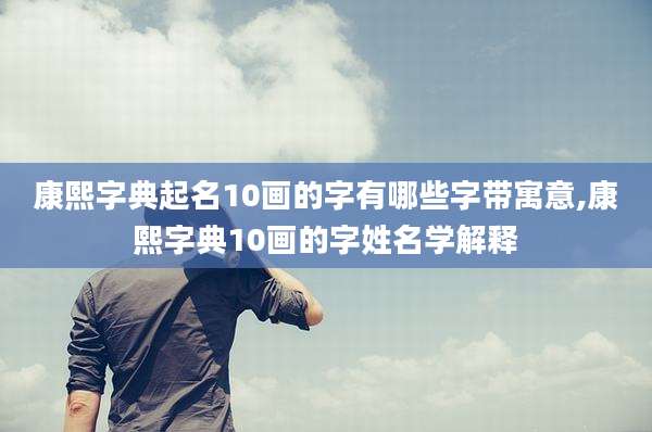 康熙字典起名10画的字有哪些字带寓意,康熙字典10画的字姓名学解释