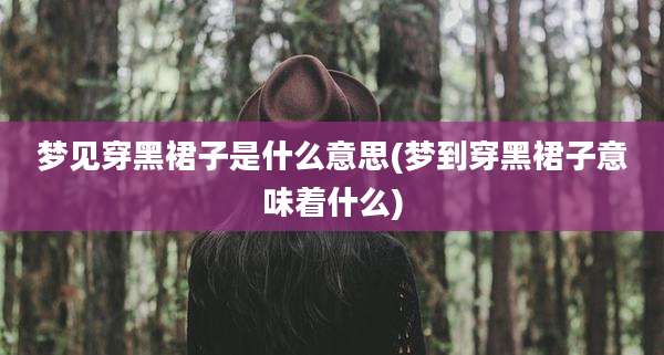 梦见穿黑裙子是什么意思(梦到穿黑裙子意味着什么)