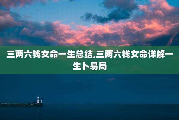 三两六钱女命一生总结,三两六钱女命详解一生卜易局