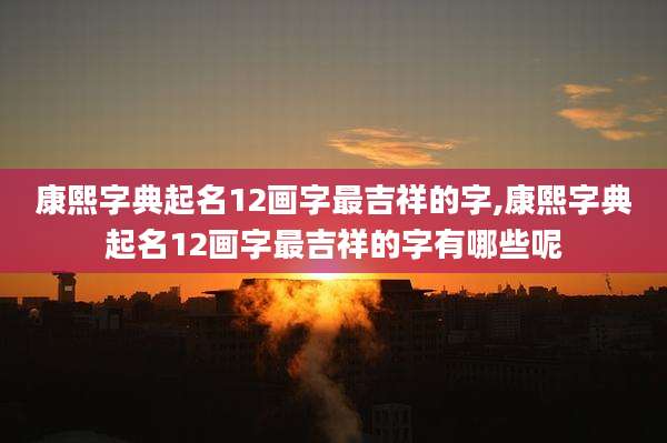康熙字典起名12画字最吉祥的字,康熙字典起名12画字最吉祥的字有哪些呢