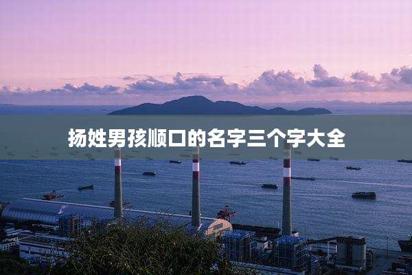 扬姓男孩顺口的名字三个字大全