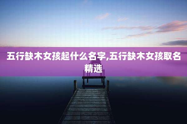 五行缺木女孩起什么名字,五行缺木女孩取名精选