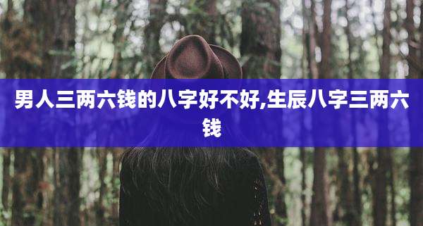 男人三两六钱的八字好不好,生辰八字三两六钱