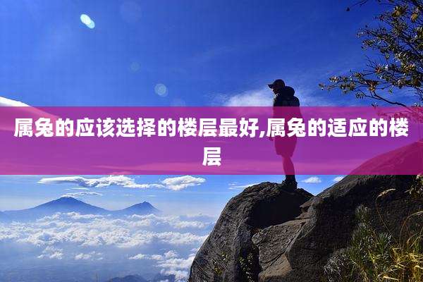 属兔的应该选择的楼层最好,属兔的适应的楼层