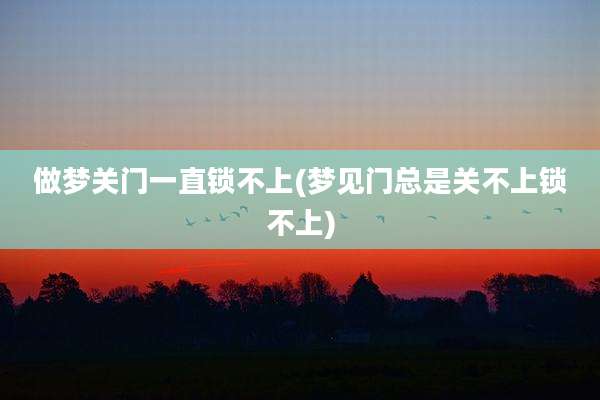 做梦关门一直锁不上(梦见门总是关不上锁不上)