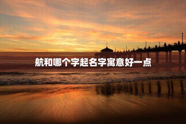航和哪个字起名字寓意好一点
