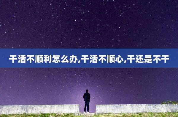 干活不顺利怎么办,干活不顺心,干还是不干