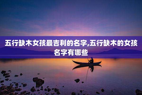 五行缺木女孩最吉利的名字,五行缺木的女孩名字有哪些