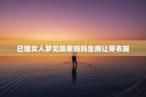 已婚女人梦见娘家妈妈生病让穿衣服