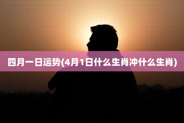 四月一日运势(4月1日什么生肖冲什么生肖)