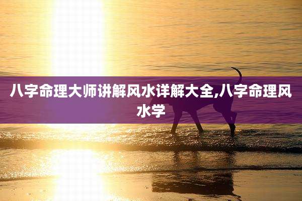 八字命理大师讲解风水详解大全,八字命理风水学