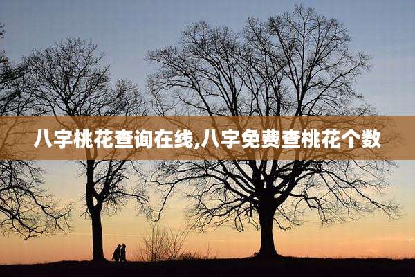 八字桃花查询在线,八字免费查桃花个数