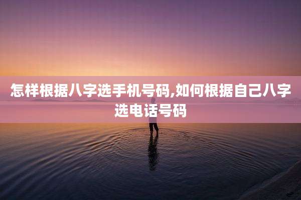 怎样根据八字选手机号码,如何根据自己八字选电话号码