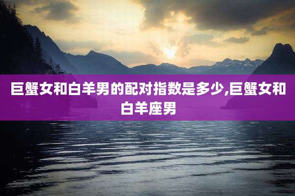 巨蟹女和白羊男的配对指数是多少,巨蟹女和白羊座男