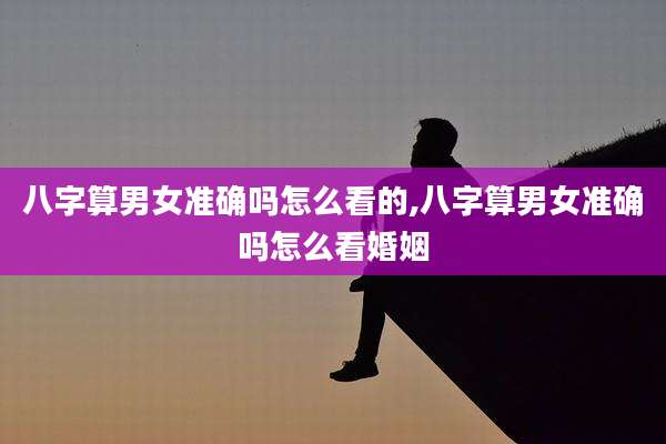 八字算男女准确吗怎么看的,八字算男女准确吗怎么看婚姻